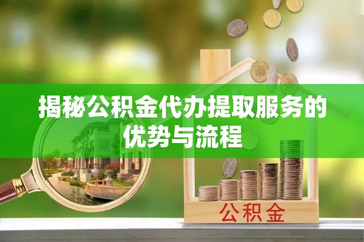 贵德揭秘公积金代办提取服务的优势与流程