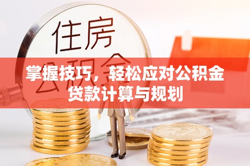 贵德掌握技巧，轻松应对公积金贷款计算与规划