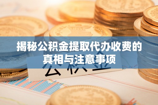贵德揭秘公积金提取代办收费的真相与注意事项