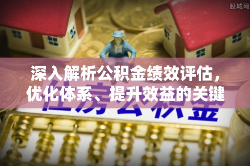 贵德深入解析公积金绩效评估，优化体系、提升效益的关键路径