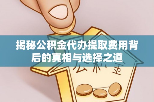 贵德揭秘公积金代办提取费用背后的真相与选择之道