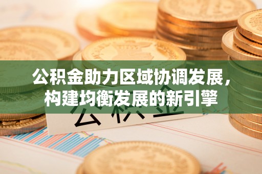 贵德公积金助力区域协调发展，构建均衡发展的新引擎