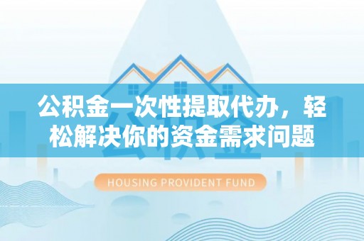 贵德公积金一次性提取代办，轻松解决你的资金需求问题