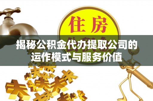 贵德揭秘公积金代办提取公司的运作模式与服务价值