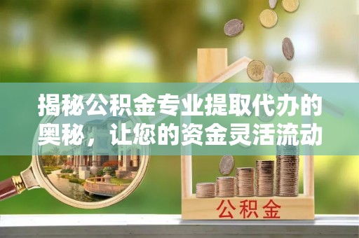 贵德揭秘公积金专业提取代办的奥秘，让您的资金灵活流动