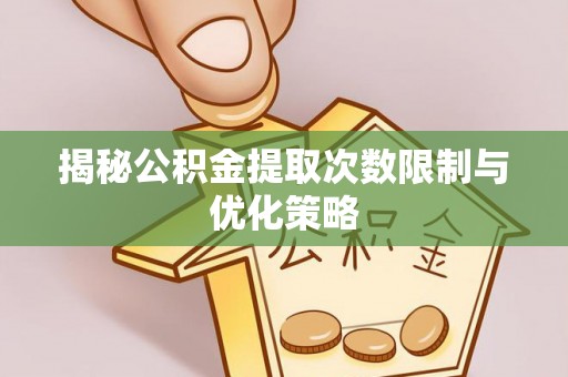贵德揭秘公积金提取次数限制与优化策略