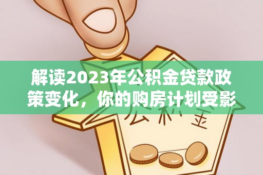 贵德解读2023年公积金贷款政策变化，你的购房计划受影响了吗？