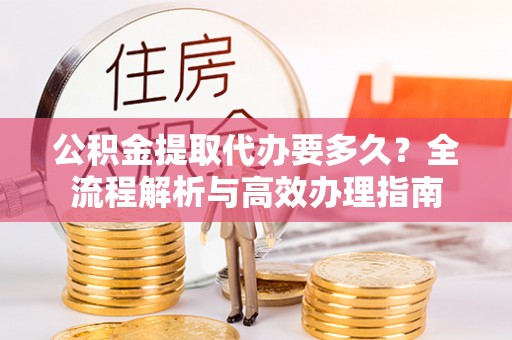 贵德公积金提取代办要多久？全流程解析与高效办理指南