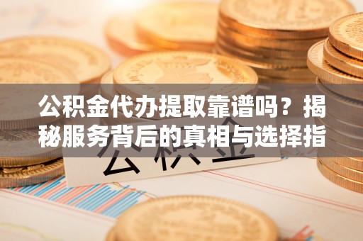 贵德公积金代办提取靠谱吗？揭秘服务背后的真相与选择指南