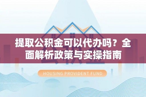 贵德提取公积金可以代办吗？全面解析政策与实操指南