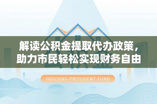 贵德解读公积金提取代办政策，助力市民轻松实现财务自由