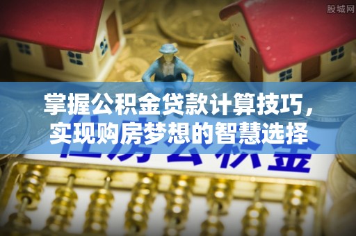 贵德掌握公积金贷款计算技巧，实现购房梦想的智慧选择
