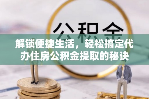 贵德解锁便捷生活，轻松搞定代办住房公积金提取的秘诀