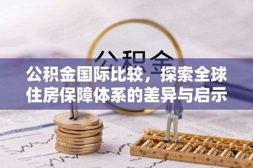 贵德公积金国际比较，探索全球住房保障体系的差异与启示