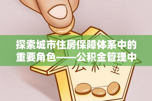 贵德探索城市住房保障体系中的重要角色——公积金管理中心