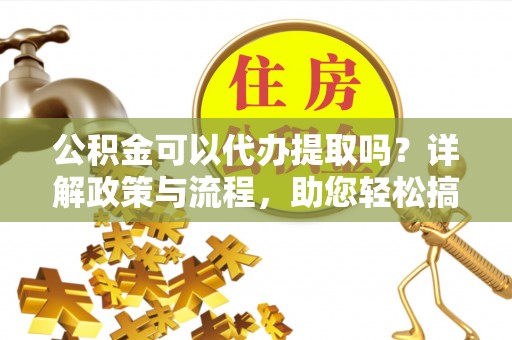 贵德公积金可以代办提取吗？详解政策与流程，助您轻松搞定！