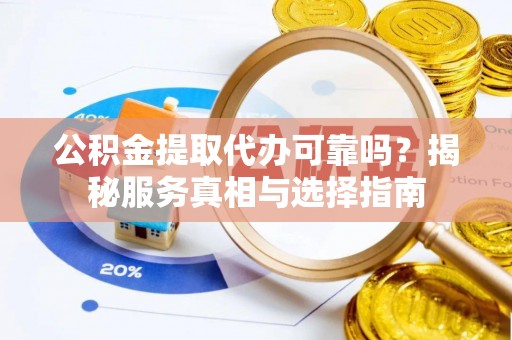 贵德公积金提取代办可靠吗？揭秘服务真相与选择指南