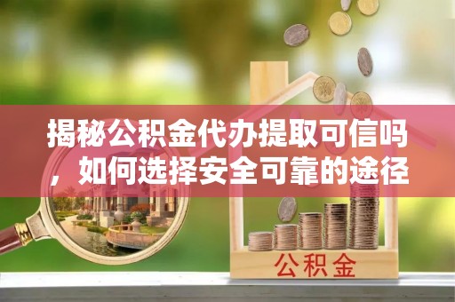 贵德揭秘公积金代办提取可信吗，如何选择安全可靠的途径