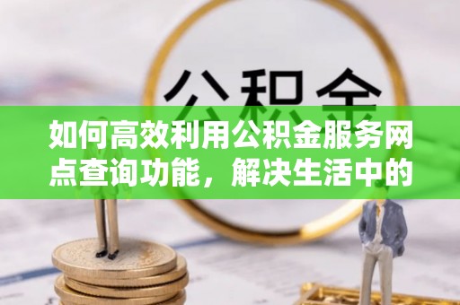 贵德如何高效利用公积金服务网点查询功能，解决生活中的资金难题