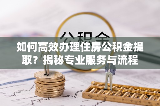 贵德如何高效办理住房公积金提取？揭秘专业服务与流程