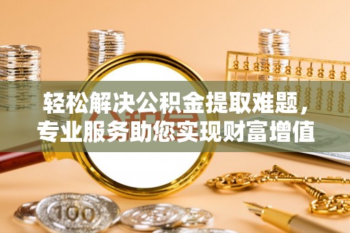 贵德轻松解决公积金提取难题，专业服务助您实现财富增值——代办公积金提取