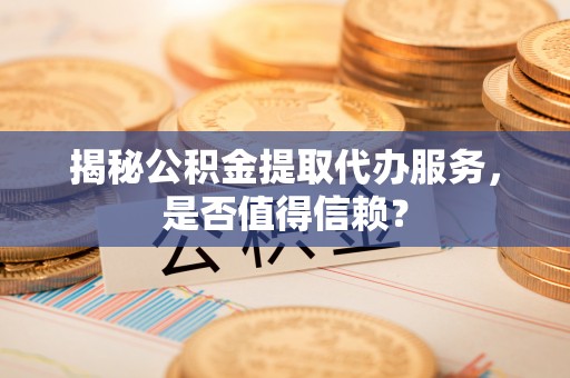 贵德揭秘公积金提取代办服务，是否值得信赖？