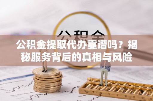 贵德公积金提取代办靠谱吗？揭秘服务背后的真相与风险