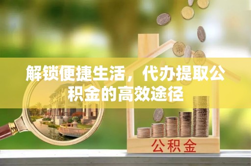 贵德解锁便捷生活，代办提取公积金的高效途径