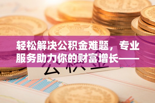 贵德轻松解决公积金难题，专业服务助力你的财富增长——代办公积金提取