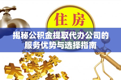 贵德揭秘公积金提取代办公司的服务优势与选择指南