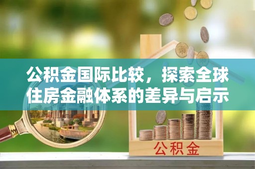 贵德公积金国际比较，探索全球住房金融体系的差异与启示