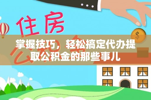 贵德掌握技巧，轻松搞定代办提取公积金的那些事儿