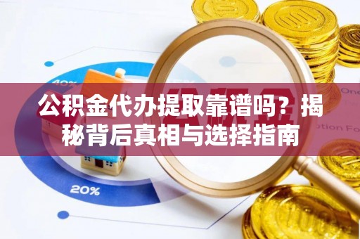 贵德公积金代办提取靠谱吗？揭秘背后真相与选择指南