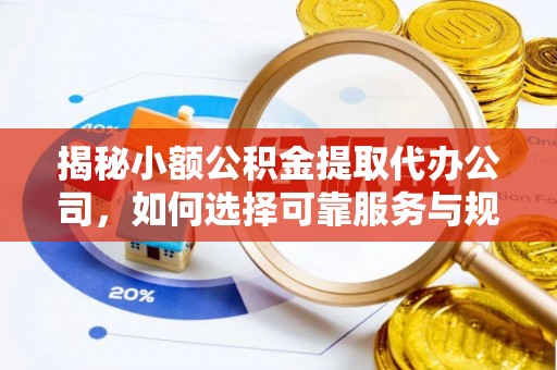 贵德揭秘小额公积金提取代办公司，如何选择可靠服务与规避风险