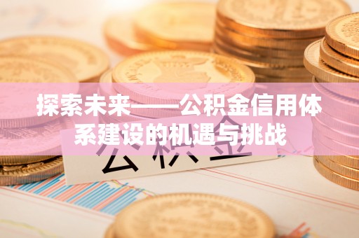 贵德探索未来——公积金信用体系建设的机遇与挑战