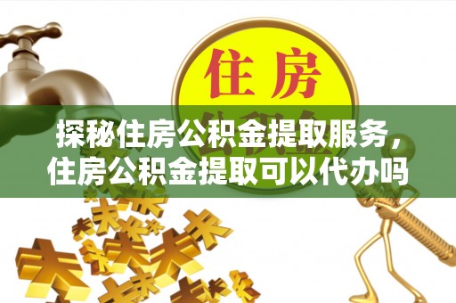 贵德探秘住房公积金提取服务，住房公积金提取可以代办吗的全方位解析
