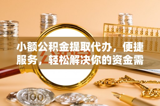 贵德小额公积金提取代办，便捷服务，轻松解决你的资金需求