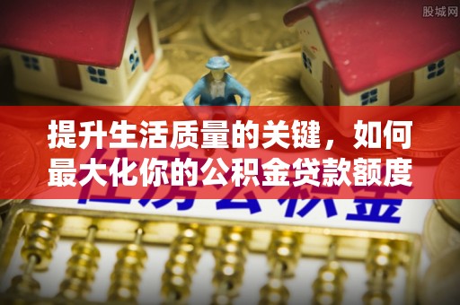 贵德提升生活质量的关键，如何最大化你的公积金贷款额度