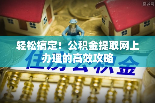 贵德轻松搞定！公积金提取网上办理的高效攻略