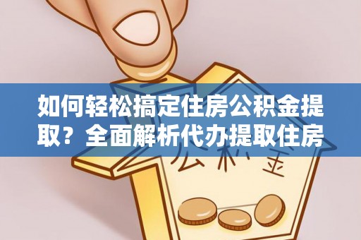 贵德如何轻松搞定住房公积金提取？全面解析代办提取住房公积金流程