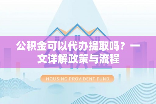 贵德公积金可以代办提取吗？一文详解政策与流程