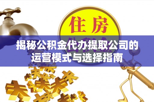 贵德揭秘公积金代办提取公司的运营模式与选择指南