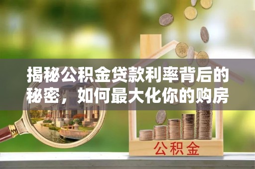 贵德揭秘公积金贷款利率背后的秘密，如何最大化你的购房优势