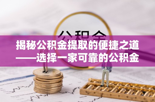 贵德揭秘公积金提取的便捷之道——选择一家可靠的公积金提取代办公司