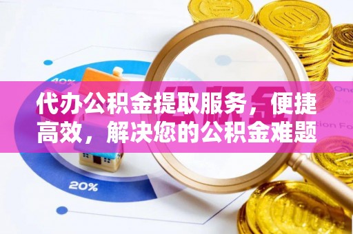 贵德代办公积金提取服务，便捷高效，解决您的公积金难题