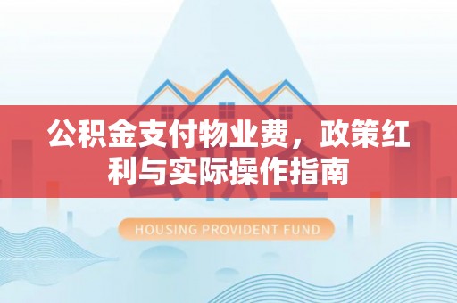 贵德公积金支付物业费，政策红利与实际操作指南