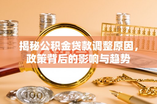 贵德揭秘公积金贷款调整原因，政策背后的影响与趋势