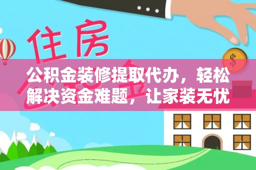 贵德公积金装修提取代办，轻松解决资金难题，让家装无忧