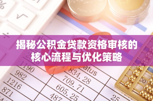 贵德揭秘公积金贷款资格审核的核心流程与优化策略
