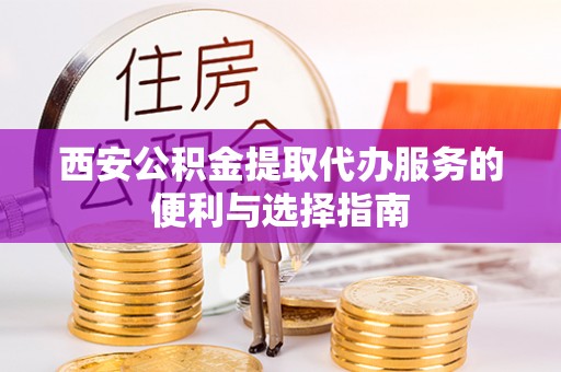 贵德西安公积金提取代办服务的便利与选择指南